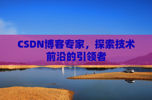 CSDN博客专家，探索技术前沿的引领者